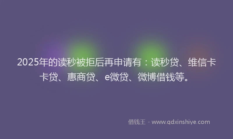2025年的读秒被拒后再申请有：读秒贷、维信卡卡贷、惠商贷、e微贷、微博借钱等。