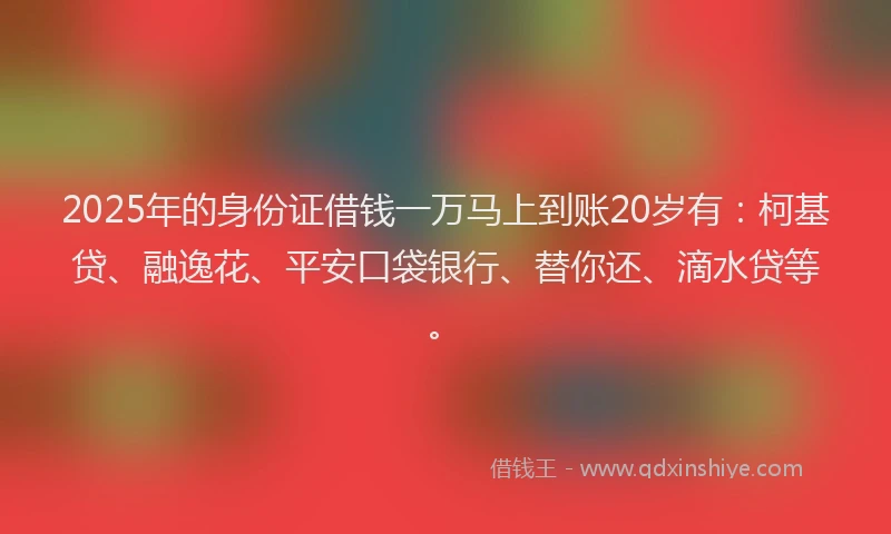 2025年的身份证借钱一万马上到账20岁有：柯基贷、融逸花、平安口袋银行、替你还、滴水贷等。