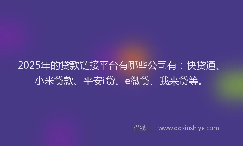 2025年的贷款链接平台有哪些公司有：快贷通、小米贷款、平安i贷、e微贷、我来贷等。