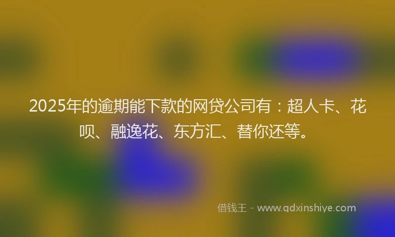 2025年的逾期能下款的网贷公司有：超人卡、花呗、融逸花、东方汇、替你还等。