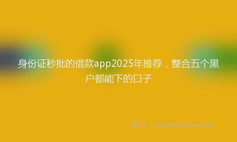 身份证秒批的借款app2025年推荐，整合五个黑户都能下的口子