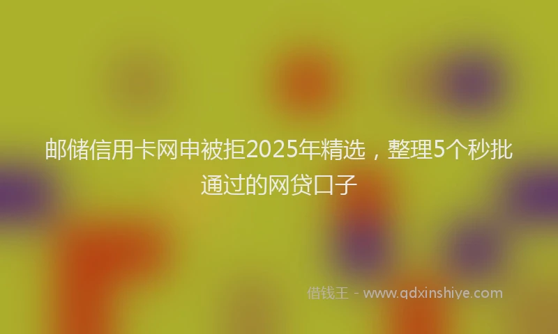 邮储信用卡网申被拒2025年精选，整理5个秒批通过的网贷口子