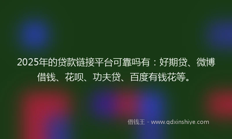 2025年的贷款链接平台可靠吗有：好期贷、微博借钱、花呗、功夫贷、百度有钱花等。