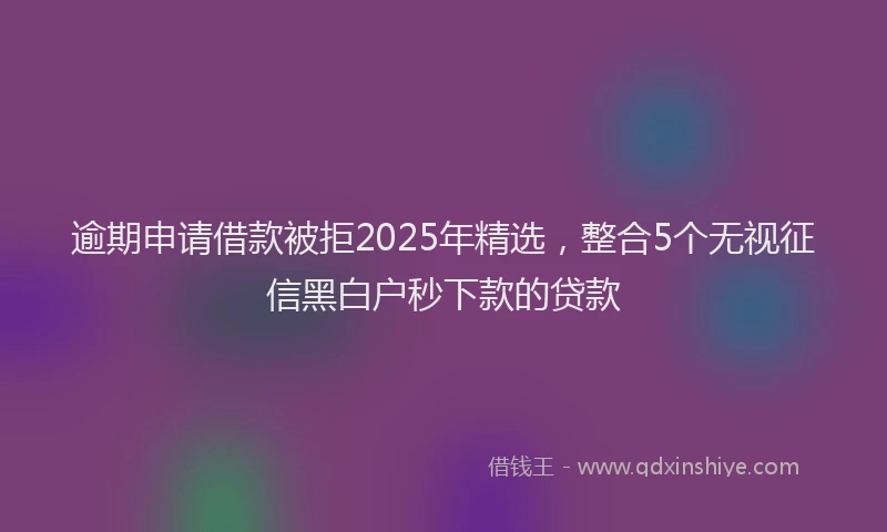 逾期申请借款被拒2025年精选，整合5个无视征信黑白户秒下款的贷款