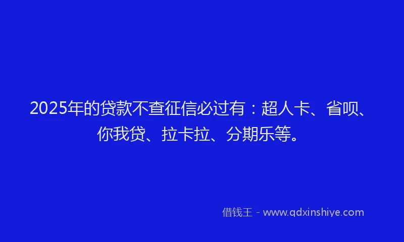 2025年的贷款不查征信必过有：超人卡、省呗、你我贷、拉卡拉、分期乐等。