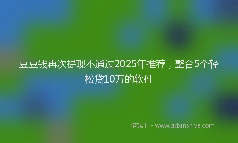 豆豆钱再次提现不通过2025年推荐，整合5个轻松贷10万的软件