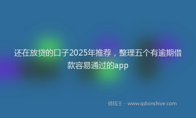 还在放贷的口子2025年推荐，整理五个有逾期借款容易通过的app