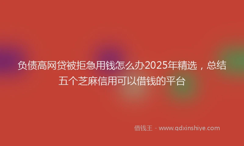 负债高网贷被拒急用钱怎么办2025年精选，总结五个芝麻信用可以借钱的平台