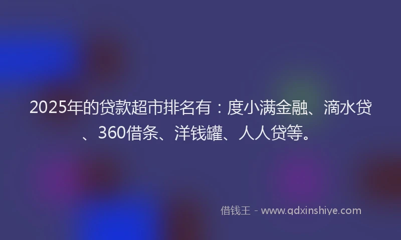2025年的贷款超市排名有：度小满金融、滴水贷、360借条、洋钱罐、人人贷等。