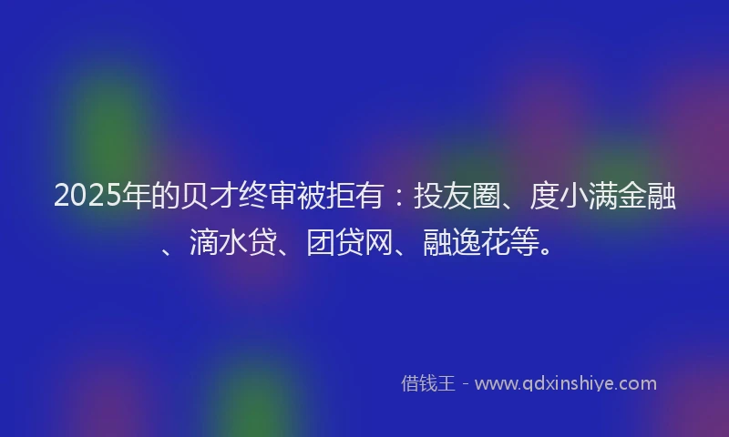 2025年的贝才终审被拒有：投友圈、度小满金融、滴水贷、团贷网、融逸花等。