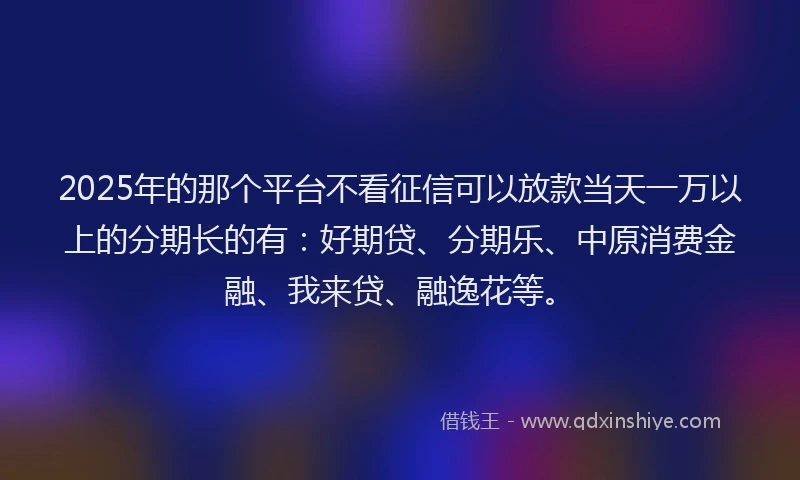 2025年的那个平台不看征信可以放款当天一万以上的分期长的有：好期贷、分期乐、中原消费金融、我来贷、融逸花等。