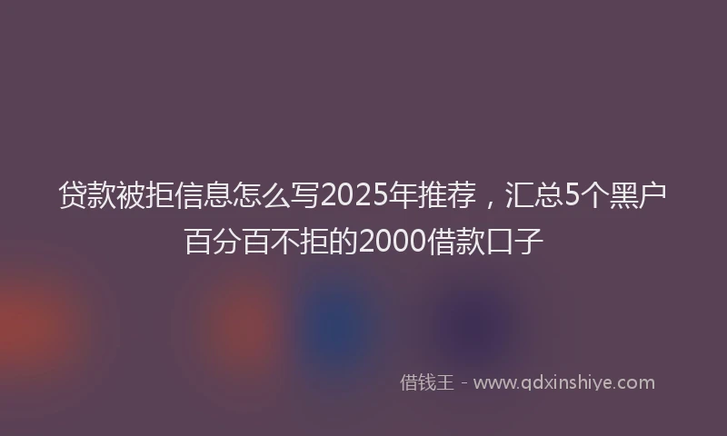 贷款被拒信息怎么写2025年推荐，汇总5个黑户百分百不拒的2000借款口子