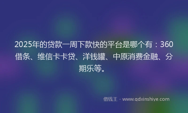2025年的贷款一周下款快的平台是哪个有：360借条、维信卡卡贷、洋钱罐、中原消费金融、分期乐等。