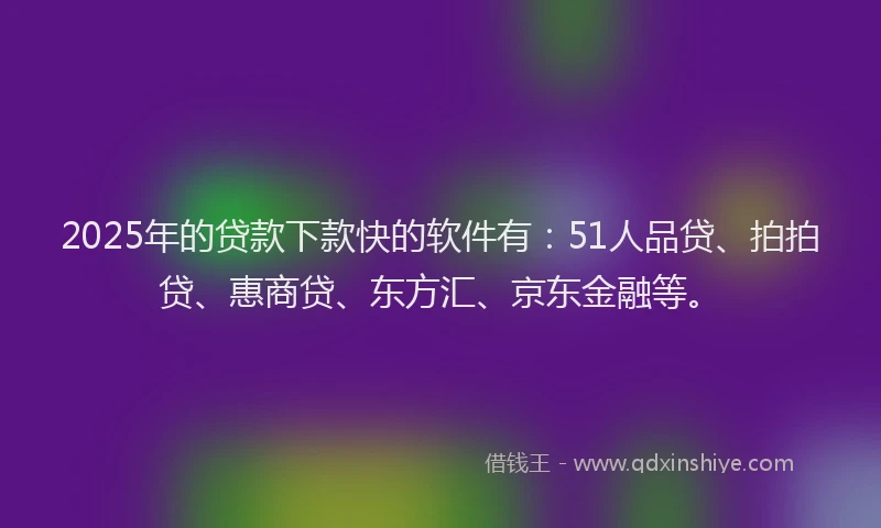 2025年的贷款下款快的软件有：51人品贷、拍拍贷、惠商贷、东方汇、京东金融等。
