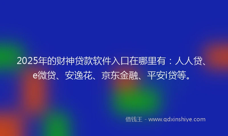 2025年的财神贷款软件入口在哪里有：人人贷、e微贷、安逸花、京东金融、平安i贷等。