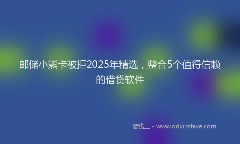 邮储小熊卡被拒2025年精选，整合5个值得信赖的借贷软件