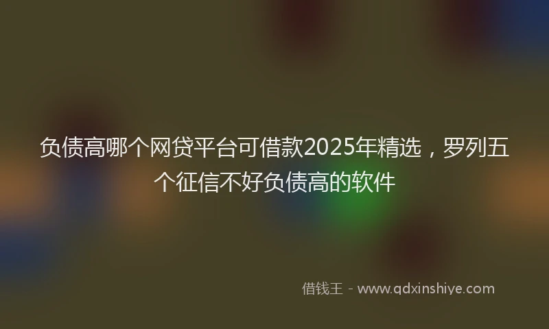 负债高哪个网贷平台可借款2025年精选，罗列五个征信不好负债高的软件