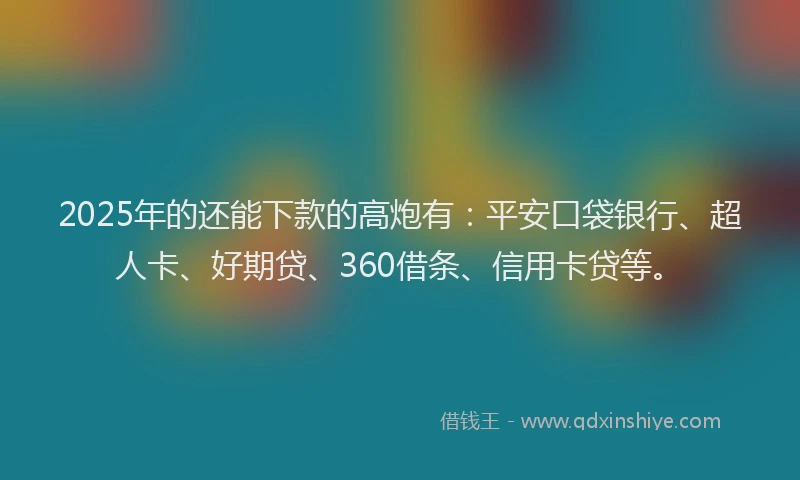 2025年的还能下款的高炮有：平安口袋银行、超人卡、好期贷、360借条、信用卡贷等。
