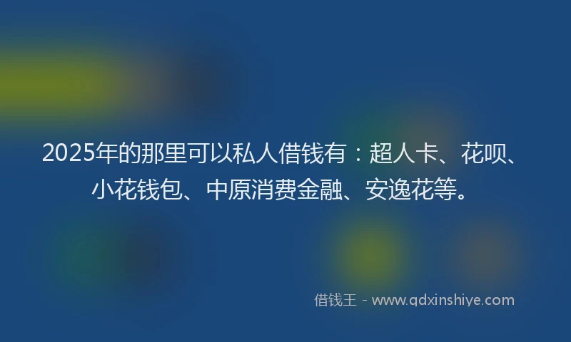 2025年的那里可以私人借钱有：超人卡、花呗、小花钱包、中原消费金融、安逸花等。
