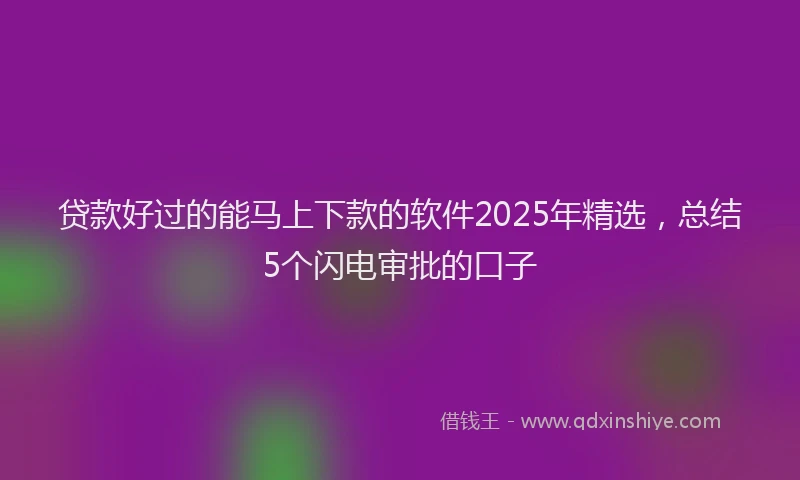 贷款好过的能马上下款的软件2025年精选，总结5个闪电审批的口子