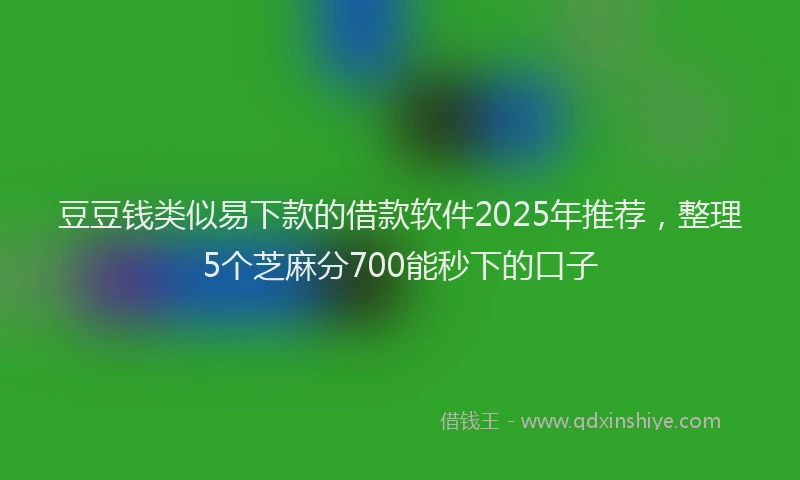 豆豆钱类似易下款的借款软件2025年推荐，整理5个芝麻分700能秒下的口子