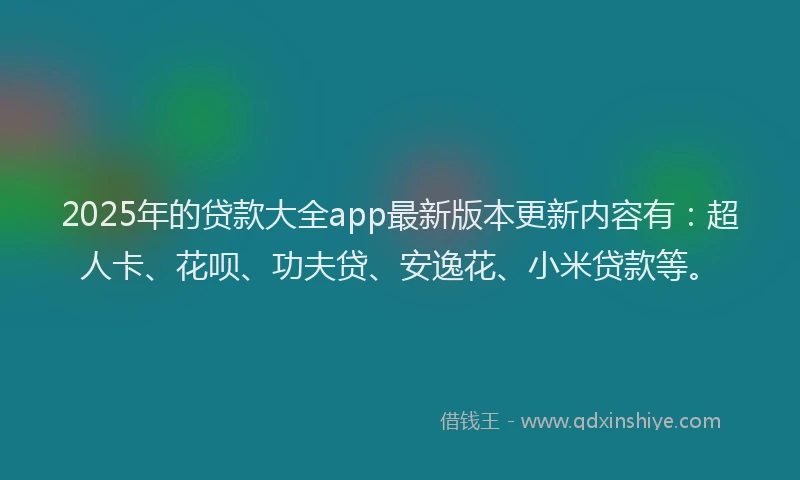 2025年的贷款大全app最新版本更新内容有：超人卡、花呗、功夫贷、安逸花、小米贷款等。