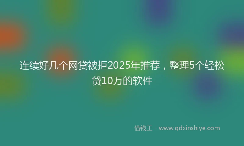 连续好几个网贷被拒2025年推荐，整理5个轻松贷10万的软件
