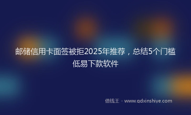 邮储信用卡面签被拒2025年推荐，总结5个门槛低易下款软件