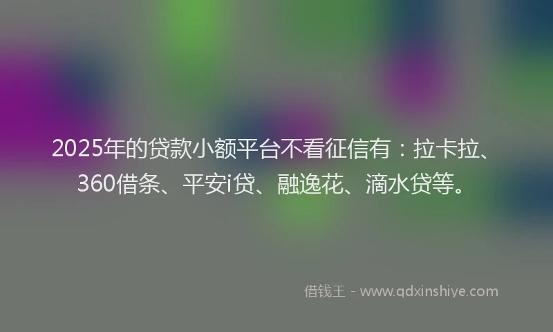2025年的贷款小额平台不看征信有：拉卡拉、360借条、平安i贷、融逸花、滴水贷等。