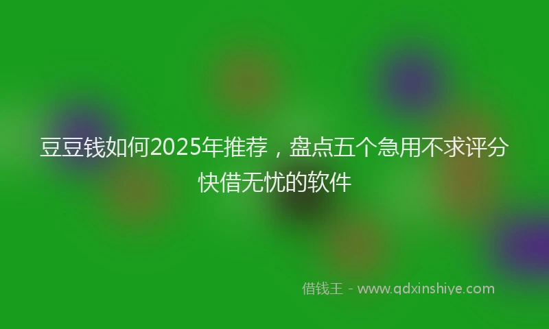 豆豆钱如何2025年推荐，盘点五个急用不求评分快借无忧的软件