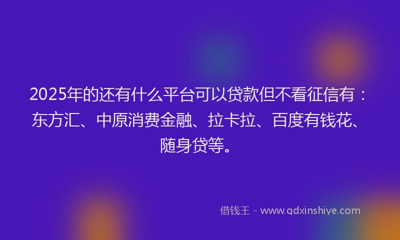 2025年的还有什么平台可以贷款但不看征信有：东方汇、中原消费金融、拉卡拉、百度有钱花、随身贷等。