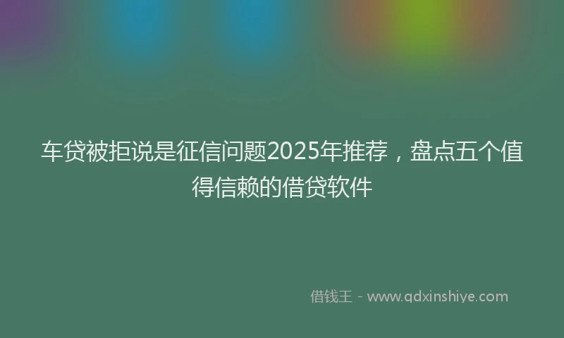 车贷被拒说是征信问题2025年推荐，盘点五个值得信赖的借贷软件