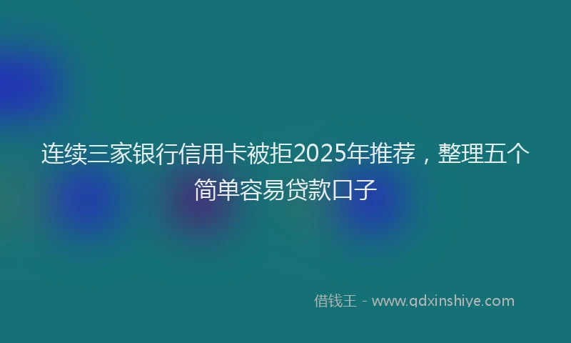连续三家银行信用卡被拒2025年推荐，整理五个简单容易贷款口子