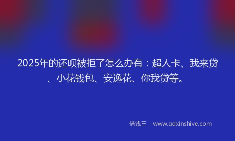 2025年的还呗被拒了怎么办有：超人卡、我来贷、小花钱包、安逸花、你我贷等。