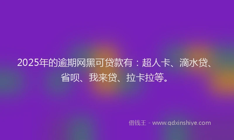 2025年的逾期网黑可贷款有：超人卡、滴水贷、省呗、我来贷、拉卡拉等。