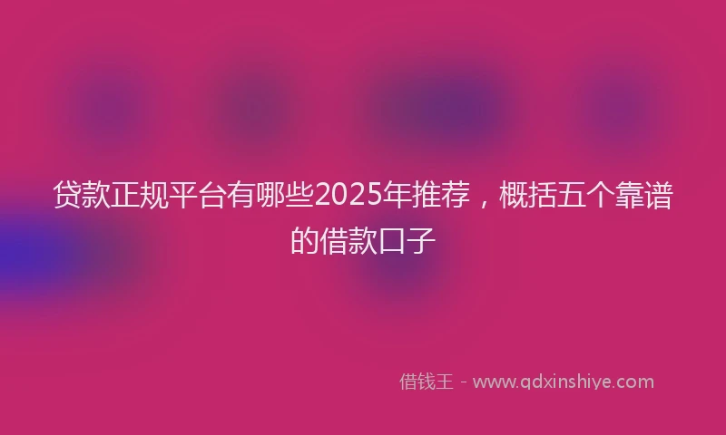 贷款正规平台有哪些2025年推荐，概括五个靠谱的借款口子