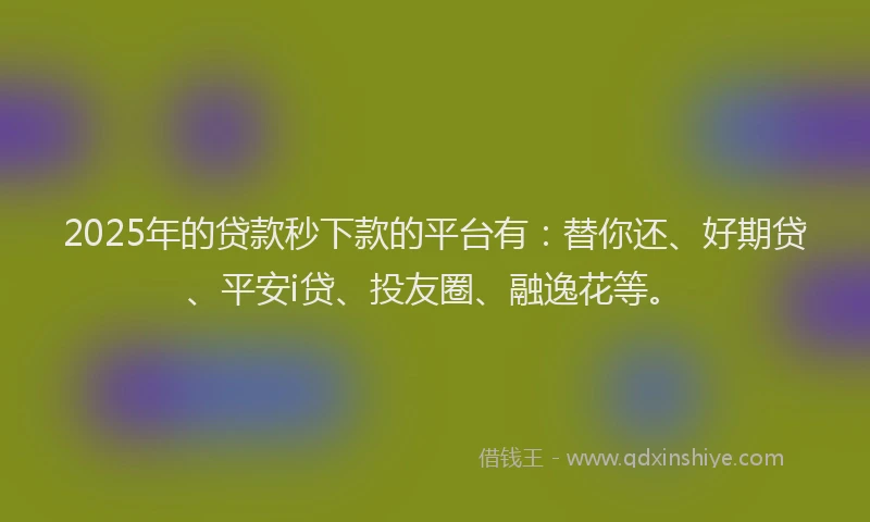 2025年的贷款秒下款的平台有：替你还、好期贷、平安i贷、投友圈、融逸花等。