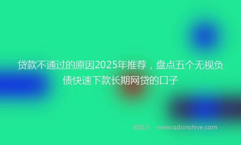 贷款不通过的原因2025年推荐，盘点五个无视负债快速下款长期网贷的口子