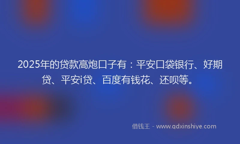 2025年的贷款高炮口子有：平安口袋银行、好期贷、平安i贷、百度有钱花、还呗等。