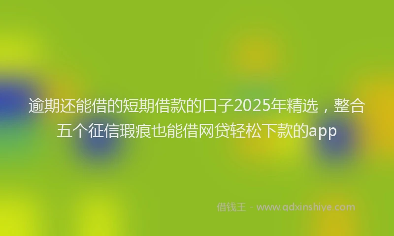 逾期还能借的短期借款的口子2025年精选，整合五个征信瑕疵也能借网贷轻松下款的app