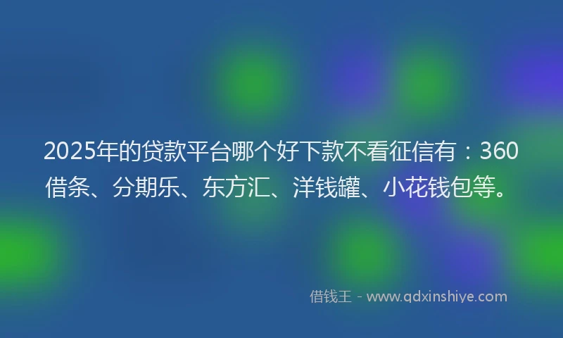 2025年的贷款平台哪个好下款不看征信有：360借条、分期乐、东方汇、洋钱罐、小花钱包等。