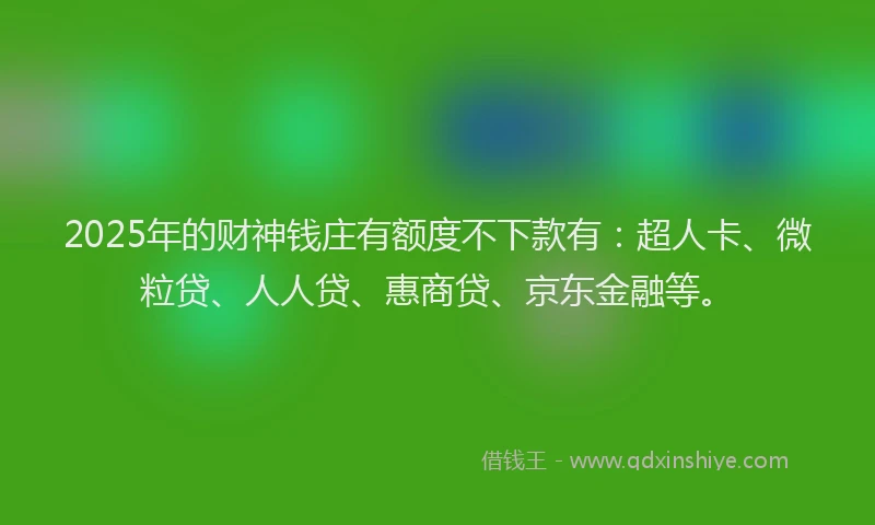 2025年的财神钱庄有额度不下款有：超人卡、微粒贷、人人贷、惠商贷、京东金融等。