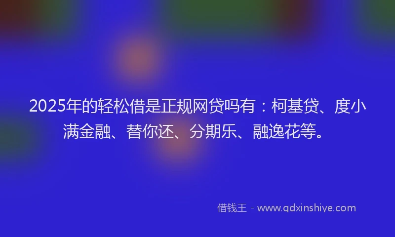 2025年的轻松借是正规网贷吗有：柯基贷、度小满金融、替你还、分期乐、融逸花等。