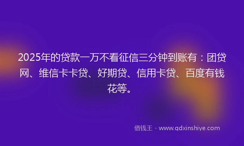 2025年的贷款一万不看征信三分钟到账有：团贷网、维信卡卡贷、好期贷、信用卡贷、百度有钱花等。