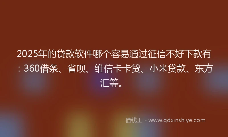 2025年的贷款软件哪个容易通过征信不好下款有：360借条、省呗、维信卡卡贷、小米贷款、东方汇等。