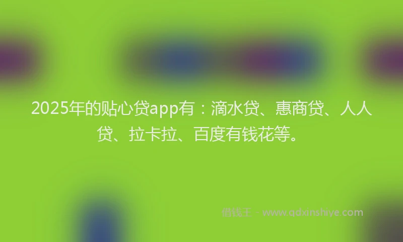 2025年的贴心贷app有：滴水贷、惠商贷、人人贷、拉卡拉、百度有钱花等。