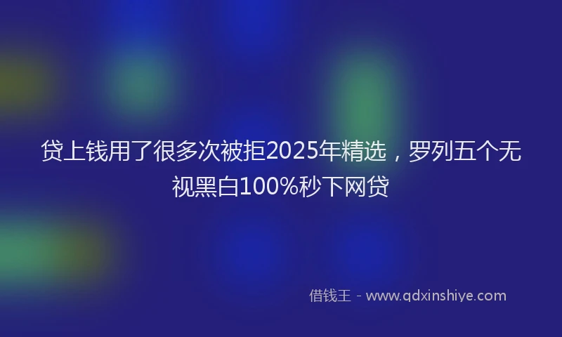 贷上钱用了很多次被拒2025年精选，罗列五个无视黑白100%秒下网贷