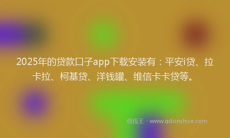 2025年的贷款口子app下载安装有：平安i贷、拉卡拉、柯基贷、洋钱罐、维信卡卡贷等。