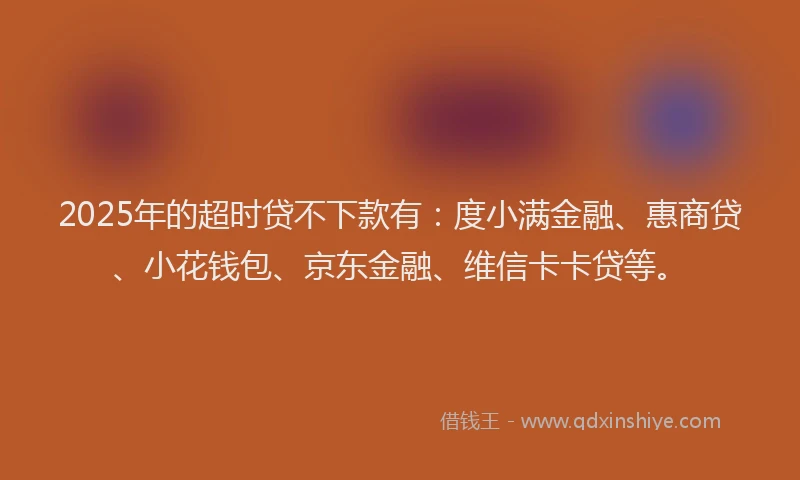 2025年的超时贷不下款有：度小满金融、惠商贷、小花钱包、京东金融、维信卡卡贷等。