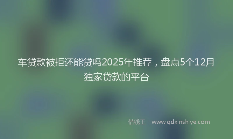 车贷款被拒还能贷吗2025年推荐，盘点5个12月独家贷款的平台